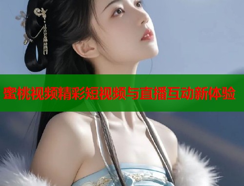 蜜桃视频精彩短视频与直播互动新体验