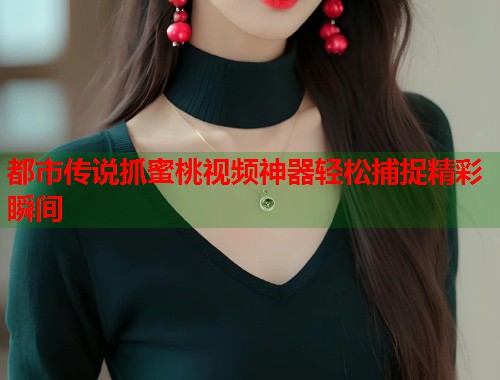 都市传说抓蜜桃视频神器轻松捕捉精彩瞬间