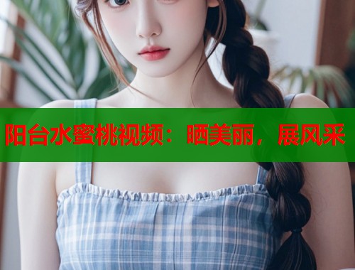 阳台水蜜桃视频：晒美丽，展风采
